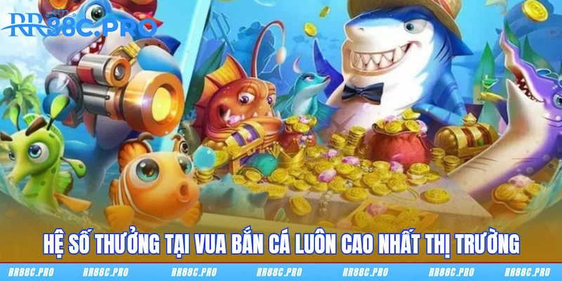 Hệ số thưởng tại Vua Bắn Cá luôn cao nhất thị trường